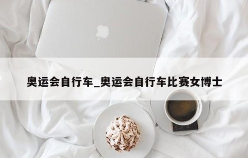 奥运会自行车_奥运会自行车比赛女博士