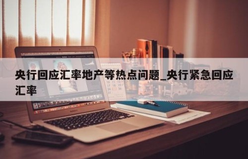 央行回应汇率地产等热点问题_央行紧急回应汇率