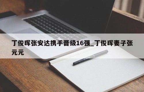 丁俊晖张安达携手晋级16强_丁俊晖妻子张元元
