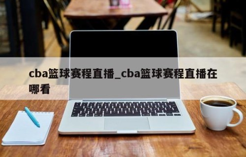cba篮球赛程直播_cba篮球赛程直播在哪看