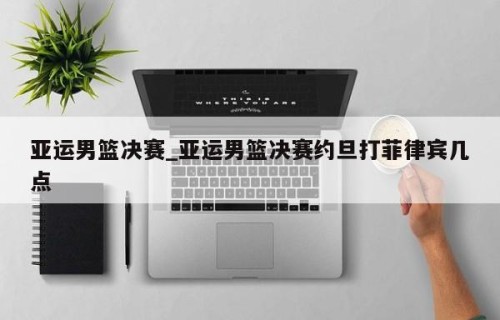 亚运男篮决赛_亚运男篮决赛约旦打菲律宾几点