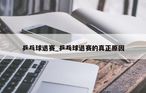 乒乓球退赛_乒乓球退赛的真正原因