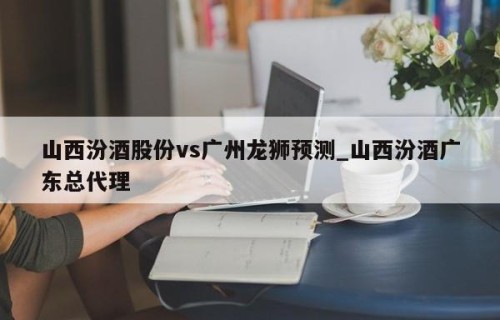 山西汾酒股份vs广州龙狮预测_山西汾酒广东总代理