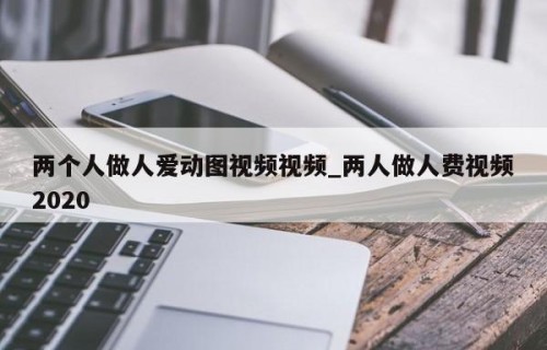两个人做人爱动图视频视频_两人做人费视频2020