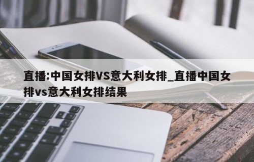 直播:中国女排VS意大利女排_直播中国女排vs意大利女排结果