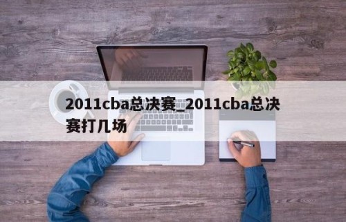 2011cba总决赛_2011cba总决赛打几场