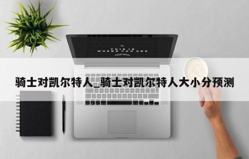 骑士对凯尔特人_骑士对凯尔特人大小分预测