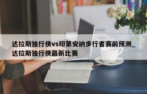 达拉斯独行侠vs印第安纳步行者赛前预测_达拉斯独行侠最新比赛