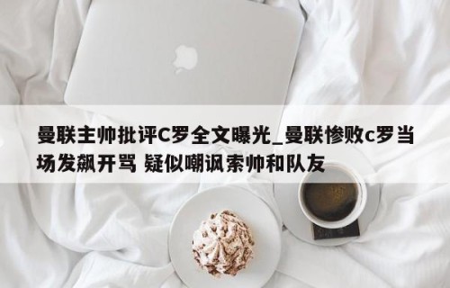 曼联主帅批评C罗全文曝光_曼联惨败c罗当场发飙开骂 疑似嘲讽索帅和队友