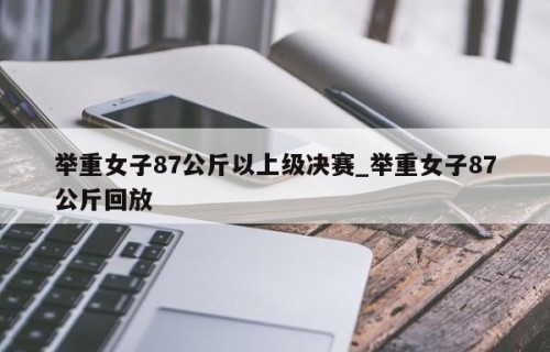 举重女子87公斤以上级决赛_举重女子87公斤回放
