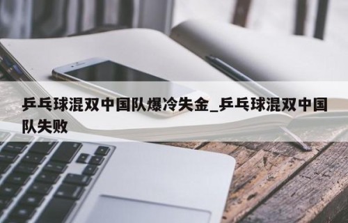 乒乓球混双中国队爆冷失金_乒乓球混双中国队失败