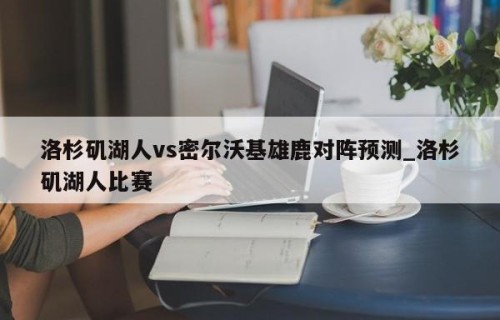 洛杉矶湖人vs密尔沃基雄鹿对阵预测_洛杉矶湖人比赛