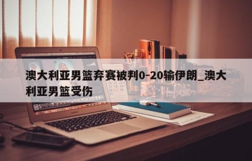 澳大利亚男篮弃赛被判0-20输伊朗_澳大利亚男篮受伤