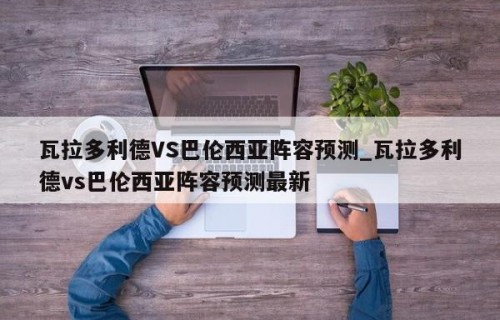 瓦拉多利德VS巴伦西亚阵容预测_瓦拉多利德vs巴伦西亚阵容预测最新
