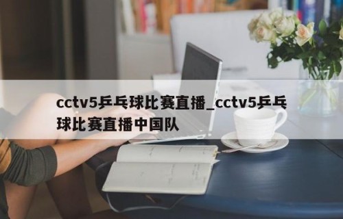 cctv5乒乓球比赛直播_cctv5乒乓球比赛直播中国队