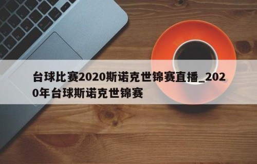 台球比赛2020斯诺克世锦赛直播_2020年台球斯诺克世锦赛