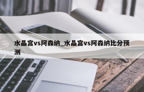 水晶宫vs阿森纳_水晶宫vs阿森纳比分预测