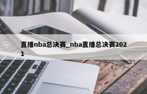 直播nba总决赛_nba直播总决赛2021