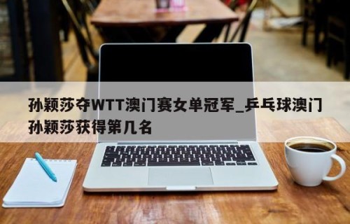 孙颖莎夺WTT澳门赛女单冠军_乒乓球澳门孙颖莎获得第几名