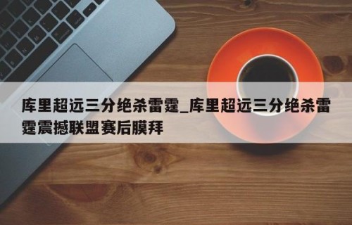 库里超远三分绝杀雷霆_库里超远三分绝杀雷霆震撼联盟赛后膜拜