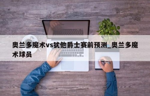 奥兰多魔术vs犹他爵士赛前预测_奥兰多魔术球员