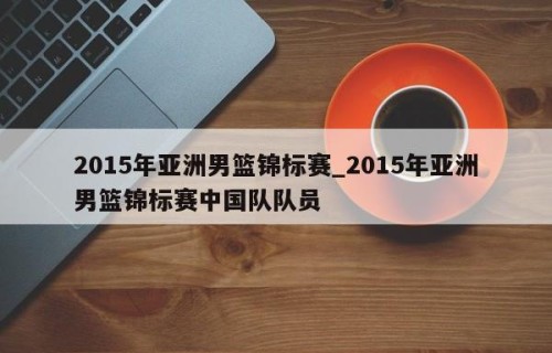 2015年亚洲男篮锦标赛_2015年亚洲男篮锦标赛中国队队员