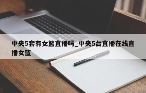 中央5套有女篮直播吗_中央5台直播在线直播女篮