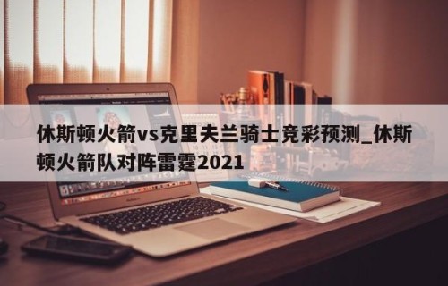 休斯顿火箭vs克里夫兰骑士竞彩预测_休斯顿火箭队对阵雷霆2021