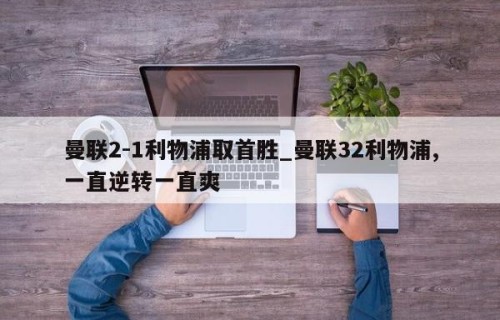 曼联2-1利物浦取首胜_曼联32利物浦,一直逆转一直爽