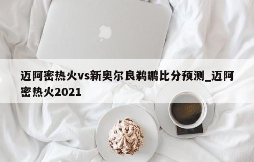 迈阿密热火vs新奥尔良鹈鹕比分预测_迈阿密热火2021