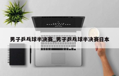 男子乒乓球半决赛_男子乒乓球半决赛日本