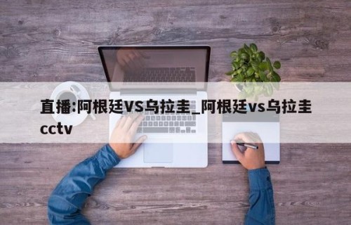 直播:阿根廷VS乌拉圭_阿根廷vs乌拉圭cctv
