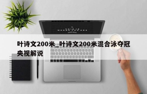 叶诗文200米_叶诗文200米混合泳夺冠央视解说