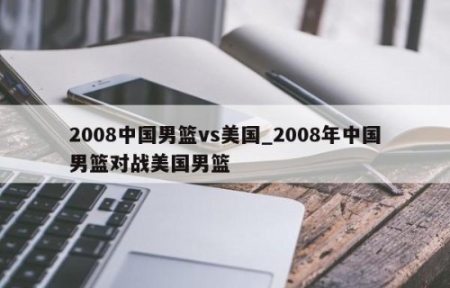2008中国男篮vs美国_2008年中国男篮对战美国男篮