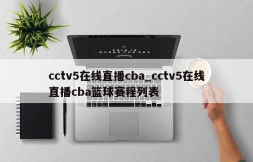 cctv5在线直播cba_cctv5在线直播cba篮球赛程列表