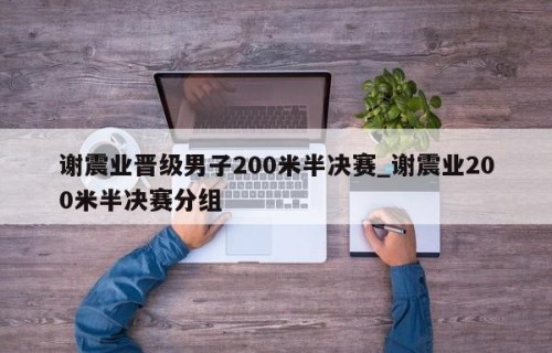 谢震业晋级男子200米半决赛_谢震业200米半决赛分组