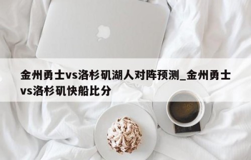 金州勇士vs洛杉矶湖人对阵预测_金州勇士vs洛杉矶快船比分