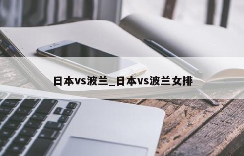 日本vs波兰_日本vs波兰女排