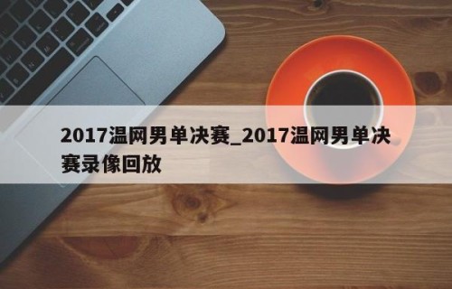 2017温网男单决赛_2017温网男单决赛录像回放
