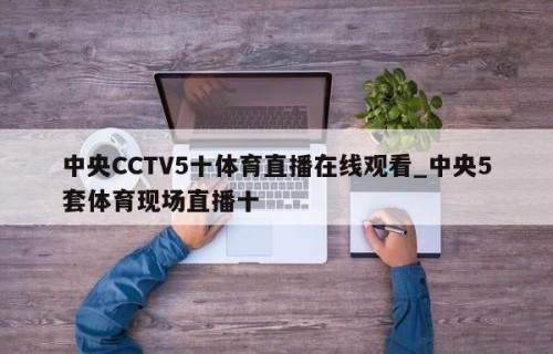 中央CCTV5十体育直播在线观看_中央5套体育现场直播十