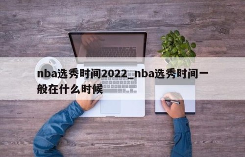 nba选秀时间2022_nba选秀时间一般在什么时候