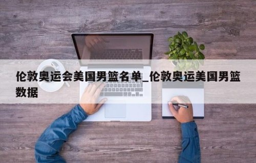 伦敦奥运会美国男篮名单_伦敦奥运美国男篮数据