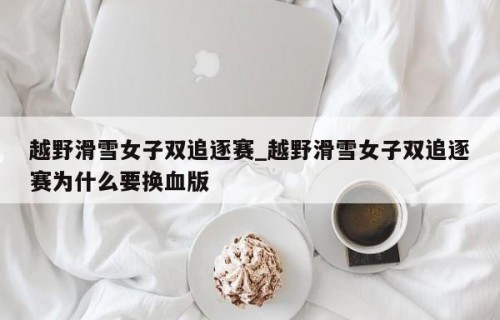 越野滑雪女子双追逐赛_越野滑雪女子双追逐赛为什么要换血版