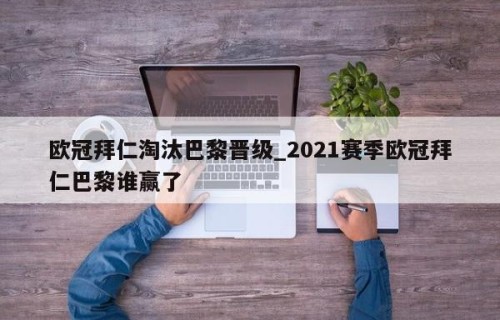 欧冠拜仁淘汰巴黎晋级_2021赛季欧冠拜仁巴黎谁赢了