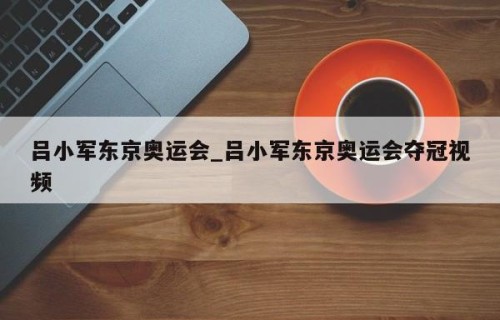 吕小军东京奥运会_吕小军东京奥运会夺冠视频