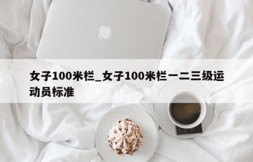女子100米栏_女子100米栏一二三级运动员标准