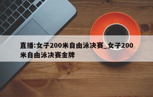 直播:女子200米自由泳决赛_女子200米自由泳决赛金牌