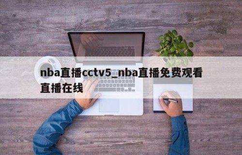 nba直播cctv5_nba直播免费观看直播在线