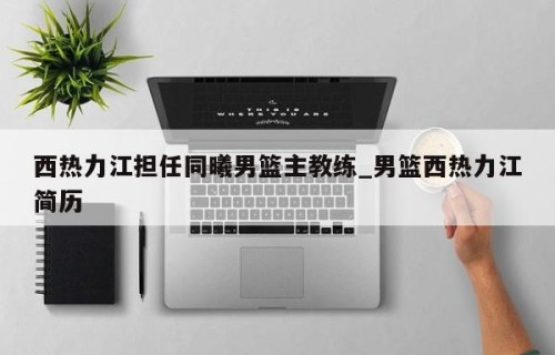 西热力江担任同曦男篮主教练_男篮西热力江简历