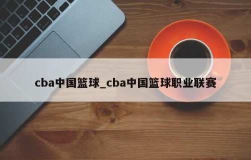 cba中国篮球_cba中国篮球职业联赛